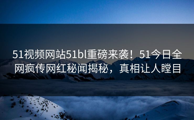 51视频网站51bl重磅来袭！51今日全网疯传网红秘闻揭秘，真相让人瞠目