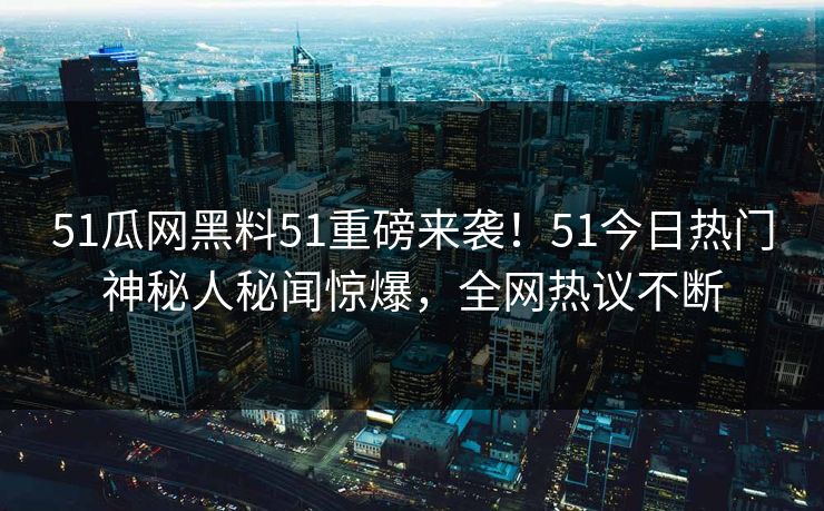 51瓜网黑料51重磅来袭!51今日热门神秘人秘闻惊爆,全网热议不断