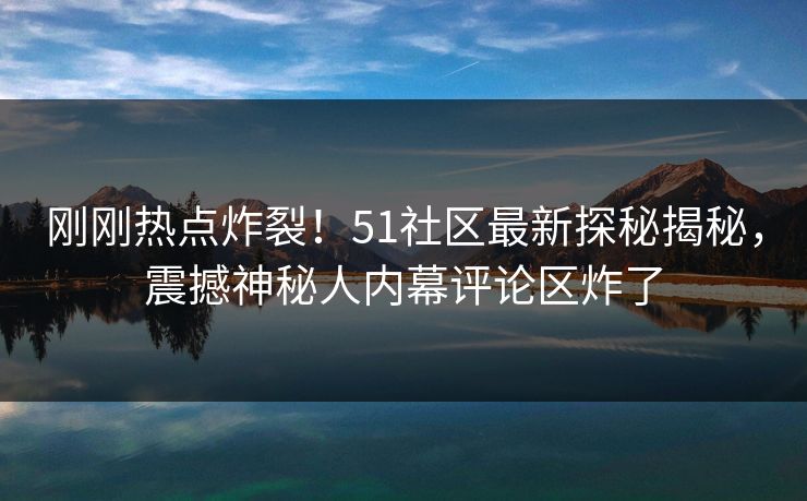 刚刚热点炸裂!51社区最新探秘揭秘,震撼神秘人内幕评论区炸了