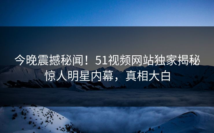 今晚震撼秘闻！51视频网站独家揭秘惊人明星内幕，真相大白