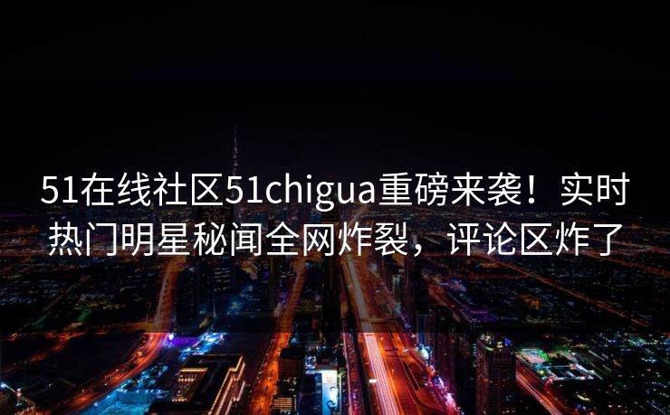 51在线社区51chigua重磅来袭！实时热门明星秘闻全网炸裂，评论区炸了