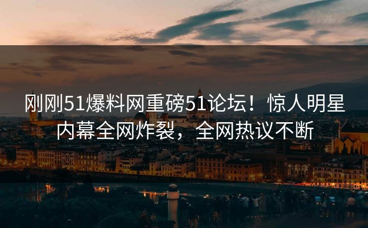 刚刚51爆料网重磅51论坛！惊人明星内幕全网炸裂，全网热议不断