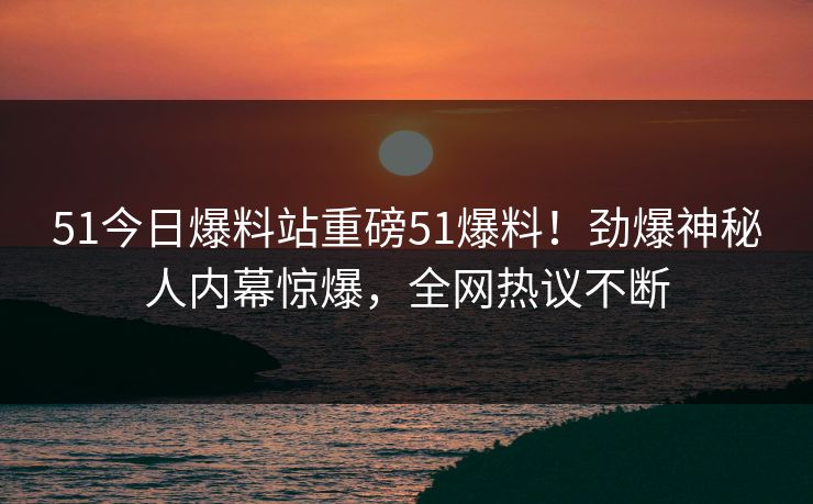 51今日爆料站重磅51爆料！劲爆神秘人内幕惊爆，全网热议不断