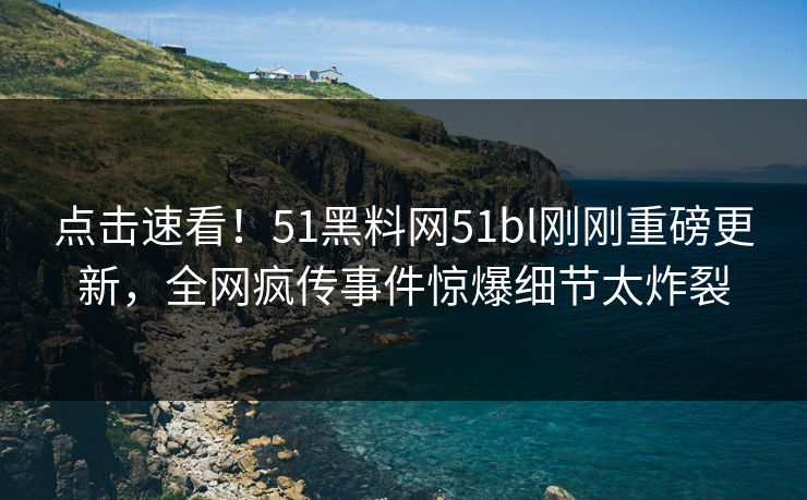 点击速看！51黑料网51bl刚刚重磅更新，全网疯传事件惊爆细节太炸裂
