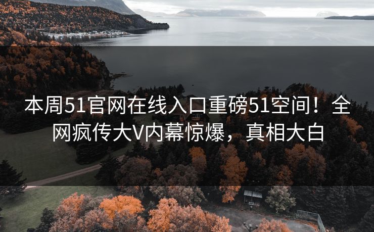本周51官网在线入口重磅51空间！全网疯传大V内幕惊爆，真相大白