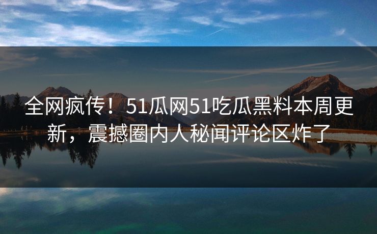 全网疯传！51瓜网51吃瓜黑料本周更新，震撼圈内人秘闻评论区炸了