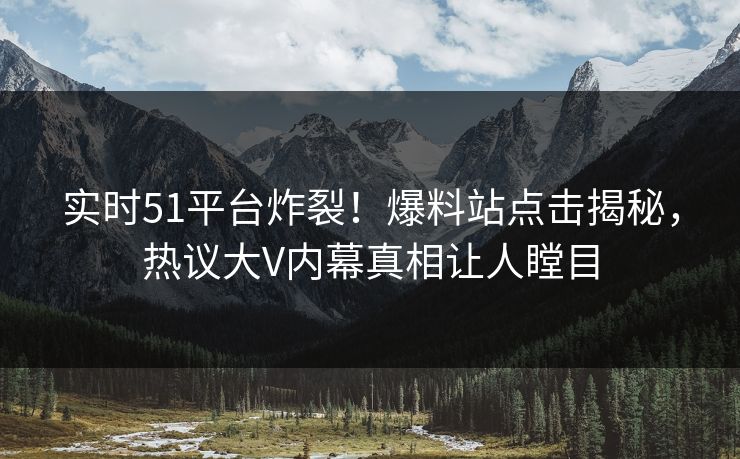 实时51平台炸裂！爆料站点击揭秘，热议大V内幕真相让人瞠目