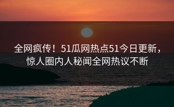 全网疯传！51瓜网热点51今日更新，惊人圈内人秘闻全网热议不断