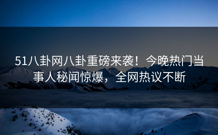 51八卦网八卦重磅来袭！今晚热门当事人秘闻惊爆，全网热议不断