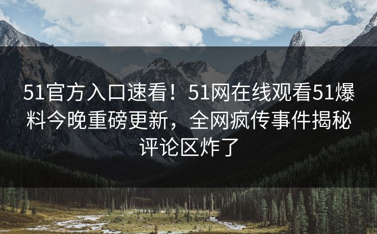 51官方入口速看！51网在线观看51爆料今晚重磅更新，全网疯传事件揭秘评论区炸了