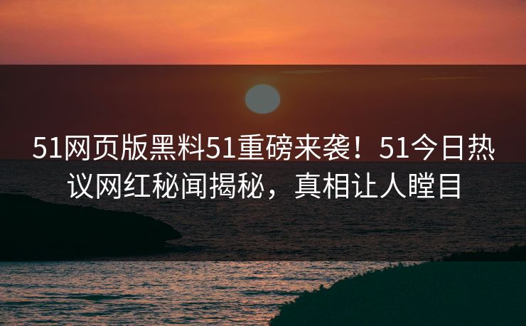 51网页版黑料51重磅来袭！51今日热议网红秘闻揭秘，真相让人瞠目