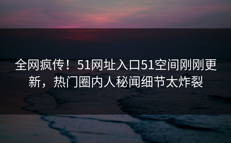全网疯传！51网址入口51空间刚刚更新，热门圈内人秘闻细节太炸裂