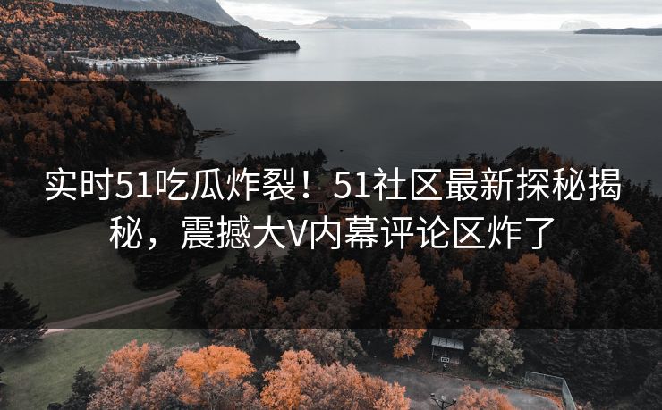 实时51吃瓜炸裂！51社区最新探秘揭秘，震撼大V内幕评论区炸了
