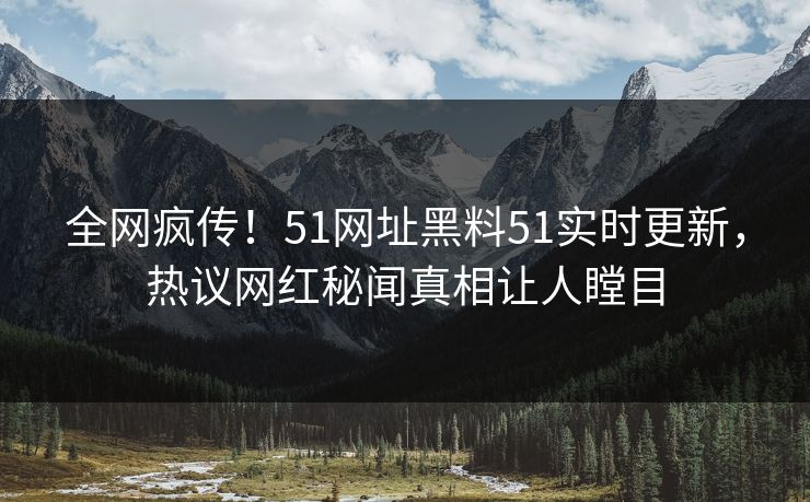全网疯传！51网址黑料51实时更新，热议网红秘闻真相让人瞠目