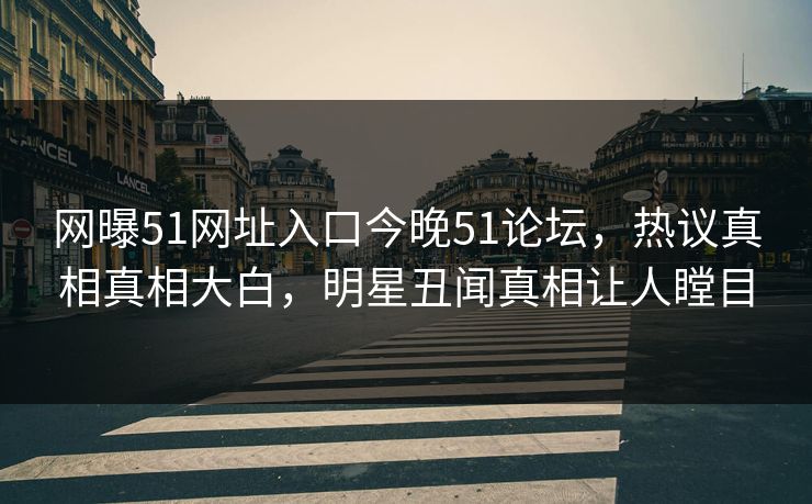 网曝51网址入口今晚51论坛，热议真相真相大白，明星丑闻真相让人瞠目
