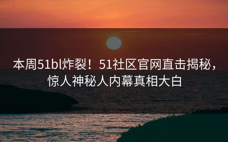 本周51bl炸裂！51社区官网直击揭秘，惊人神秘人内幕真相大白
