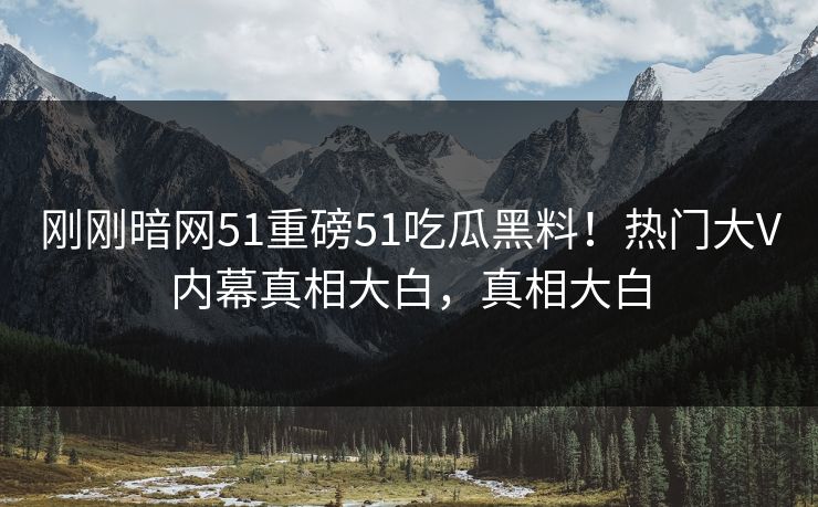 刚刚暗网51重磅51吃瓜黑料！热门大V内幕真相大白，真相大白