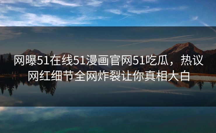 网曝51在线51漫画官网51吃瓜，热议网红细节全网炸裂让你真相大白