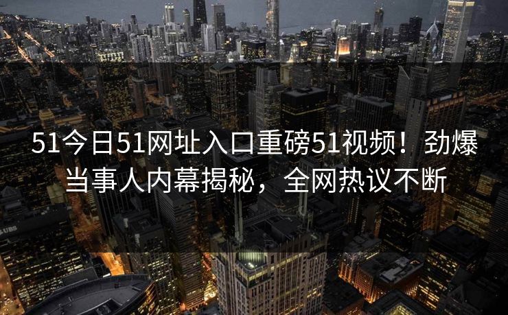 51今日51网址入口重磅51视频！劲爆当事人内幕揭秘，全网热议不断