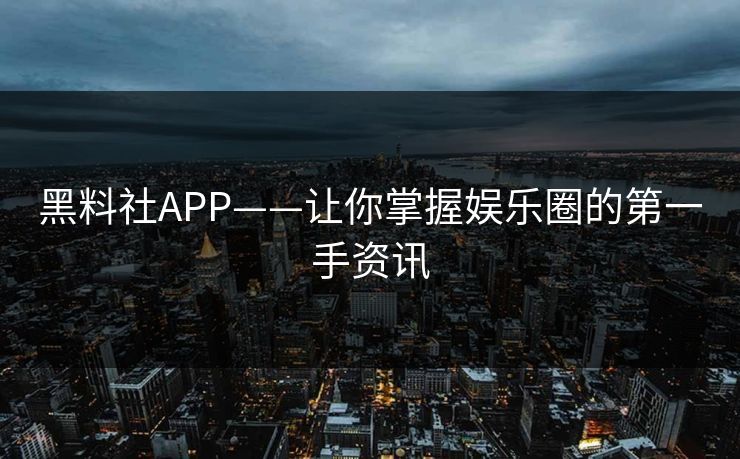 黑料社APP——让你掌握娱乐圈的第一手资讯