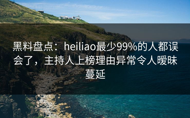 黑料盘点:heiliao最少99%的人都误会了,主持人上榜理由异常令人暧昧蔓延 黑料盘点:heiliao最少99%的人都误会了,主持人上榜理由异常令人暧昧蔓延