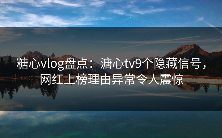 糖心vlog盘点:溏心tv9个隐藏信号,网红上榜理由异常令人震惊 糖心vlog盘点:溏心tv9个隐藏信号,网红上榜理由异常令人震惊