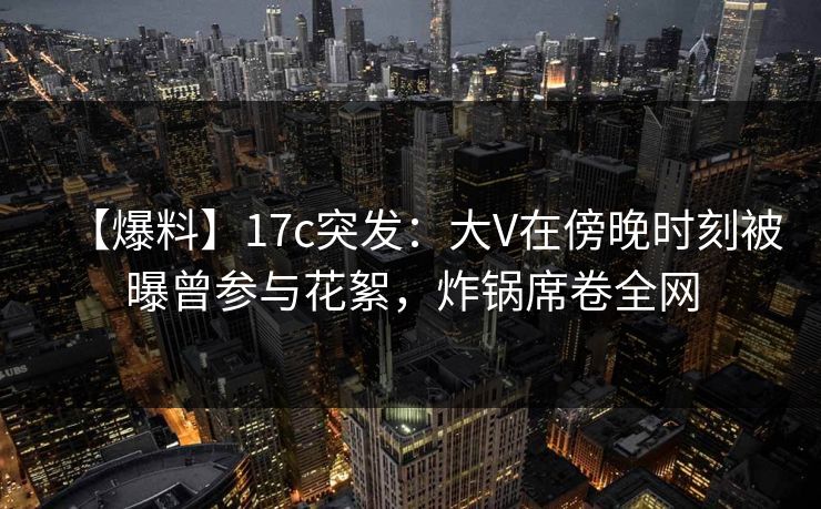 【爆料】17c突发:大V在傍晚时刻被曝曾参与花絮,炸锅席卷全网 【爆料】17c突发:大V在傍晚时刻被曝曾参与花絮,炸锅席卷全网