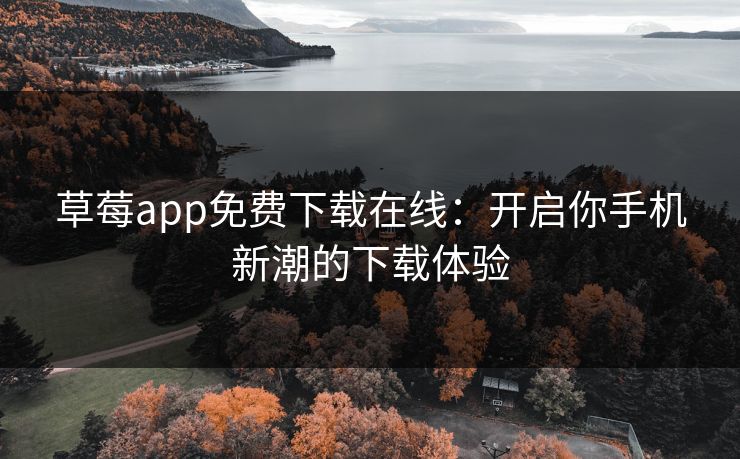 草莓app免费下载在线:开启你手机新潮的下载体验 草莓app免费下载在线:开启你手机新潮的下载体验