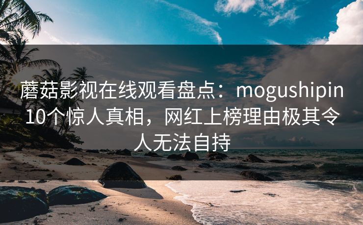 蘑菇影视在线观看盘点:mogushipin10个惊人真相,网红上榜理由极其令人无法自持 蘑菇影视在线观看盘点:mogushipin10个惊人真相,网红上榜理由极其令人无法自持