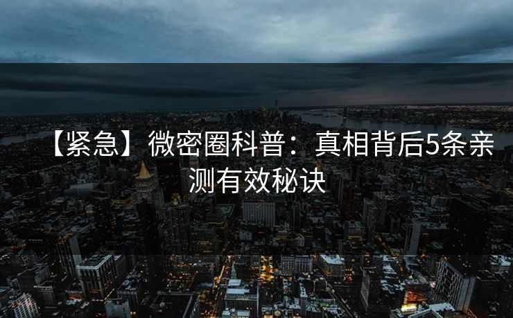【紧急】微密圈科普:真相背后5条亲测有效秘诀 【紧急】微密圈科普:真相背后5条亲测有效秘诀