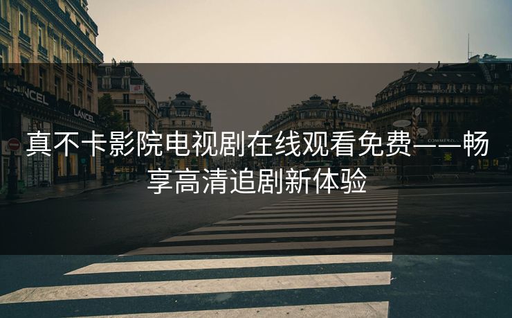 真不卡影院电视剧在线观看免费——畅享高清追剧新体验 真不卡影院电视剧在线观看免费——畅享高清追剧新体验