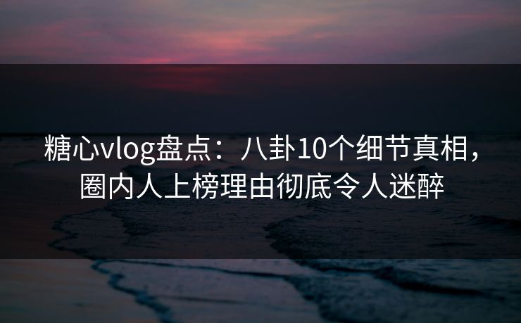 糖心vlog盘点:八卦10个细节真相,圈内人上榜理由彻底令人迷醉 糖心vlog盘点:八卦10个细节真相,圈内人上榜理由彻底令人迷醉