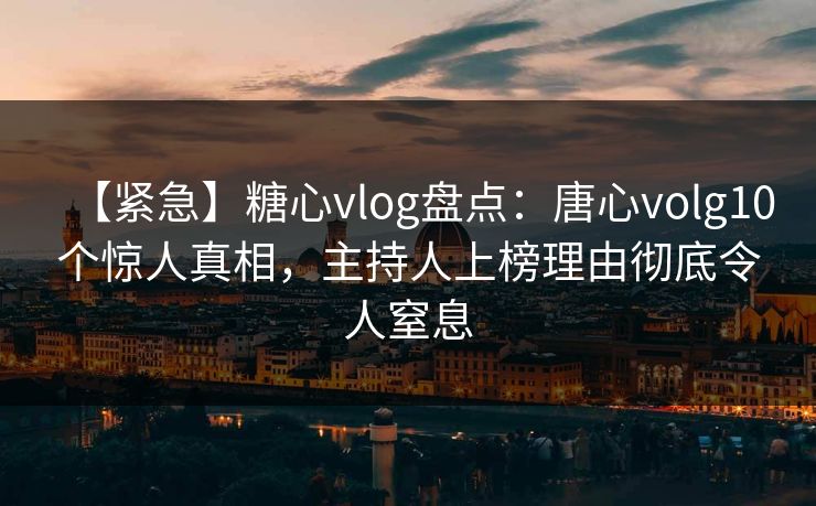 【紧急】糖心vlog盘点：唐心volg10个惊人真相，主持人上榜理由彻底令人窒息