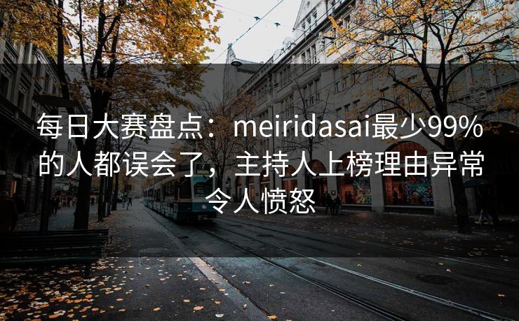 每日大赛盘点:meiridasai最少99%的人都误会了,主持人上榜理由异常令人愤怒 每日大赛盘点:meiridasai最少99%的人都误会了,主持人上榜理由异常令人愤怒