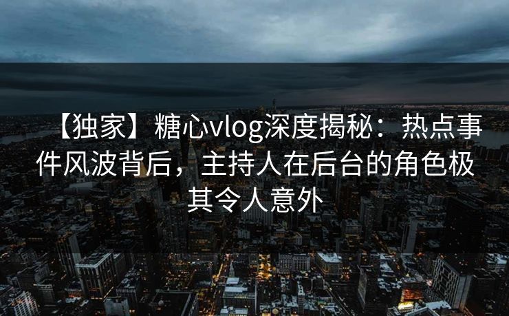 【独家】糖心vlog深度揭秘:热点事件风波背后,主持人在后台的角色极其令人意外 【独家】糖心vlog深度揭秘:热点事件风波背后,主持人在后台的角色极其令人意外