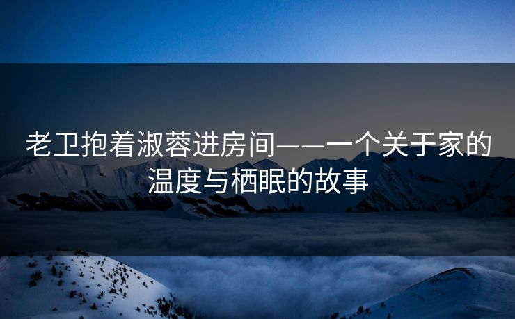 老卫抱着淑蓉进房间——一个关于家的温度与栖眠的故事