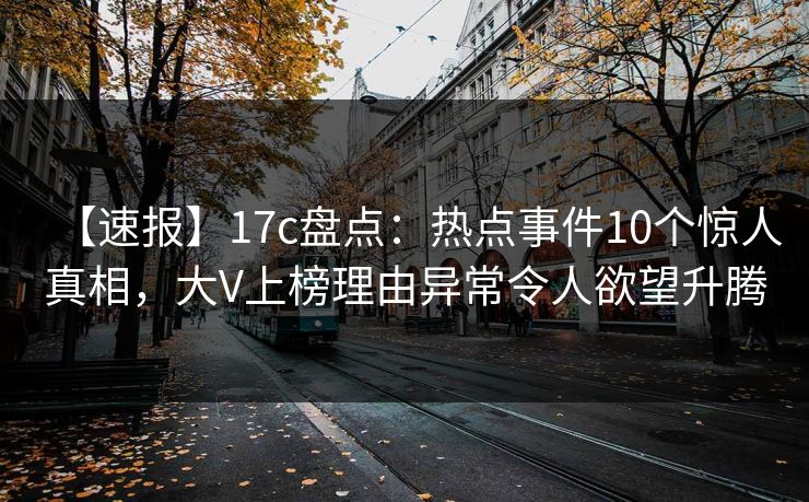 【速报】17c盘点：热点事件10个惊人真相，大V上榜理由异常令人欲望升腾