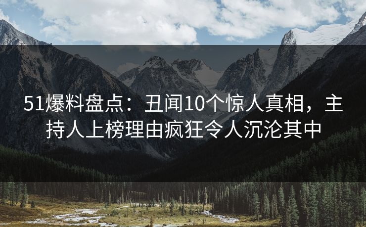 51爆料盘点:丑闻10个惊人真相,主持人上榜理由疯狂令人沉沦其中 51爆料盘点:丑闻10个惊人真相,主持人上榜理由疯狂令人沉沦其中