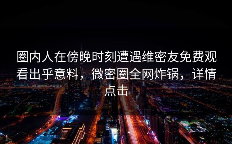 圈内人在傍晚时刻遭遇维密友免费观看出乎意料，微密圈全网炸锅，详情点击