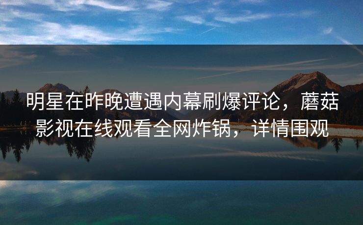 明星在昨晚遭遇内幕刷爆评论，蘑菇影视在线观看全网炸锅，详情围观