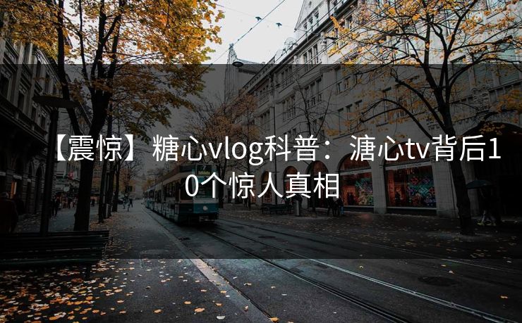【震惊】糖心vlog科普：溏心tv背后10个惊人真相