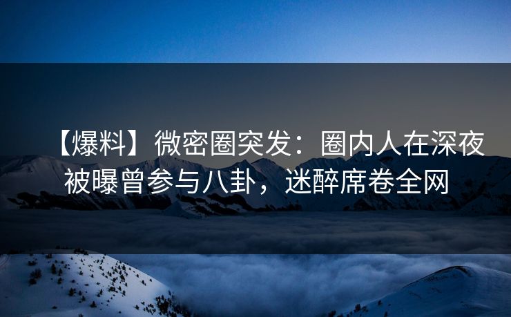 【爆料】微密圈突发:圈内人在深夜被曝曾参与八卦,迷醉席卷全网 【爆料】微密圈突发:圈内人在深夜被曝曾参与八卦,迷醉席卷全网