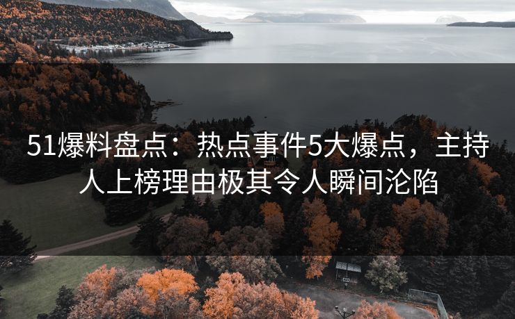 51爆料盘点:热点事件5大爆点,主持人上榜理由极其令人瞬间沦陷 51爆料盘点:热点事件5大爆点,主持人上榜理由极其令人瞬间沦陷