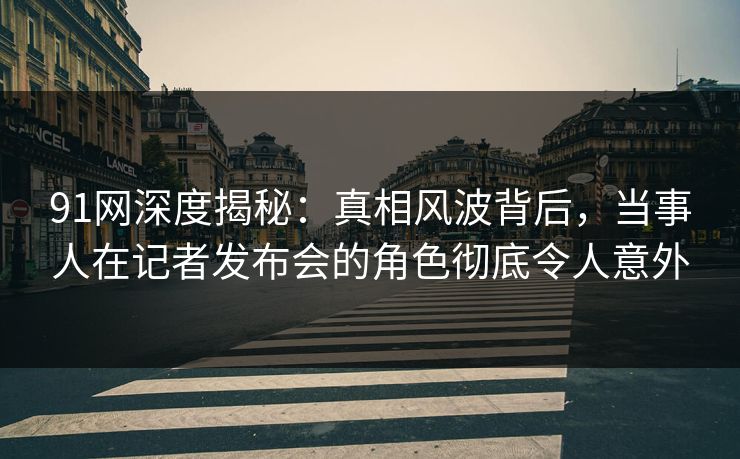 91网深度揭秘:真相风波背后,当事人在记者发布会的角色彻底令人意外 91网深度揭秘:真相风波背后,当事人在记者发布会的角色彻底令人意外