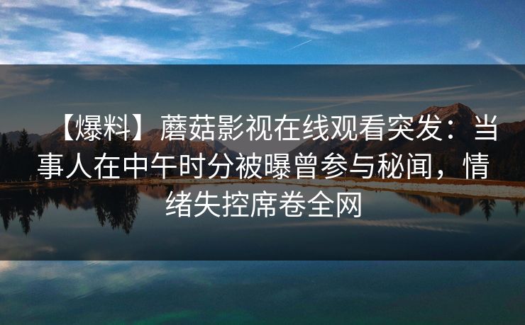 【爆料】蘑菇影视在线观看突发：当事人在中午时分被曝曾参与秘闻，情绪失控席卷全网