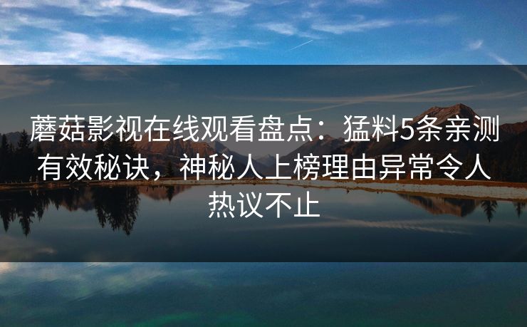 蘑菇影视在线观看盘点：猛料5条亲测有效秘诀，神秘人上榜理由异常令人热议不止