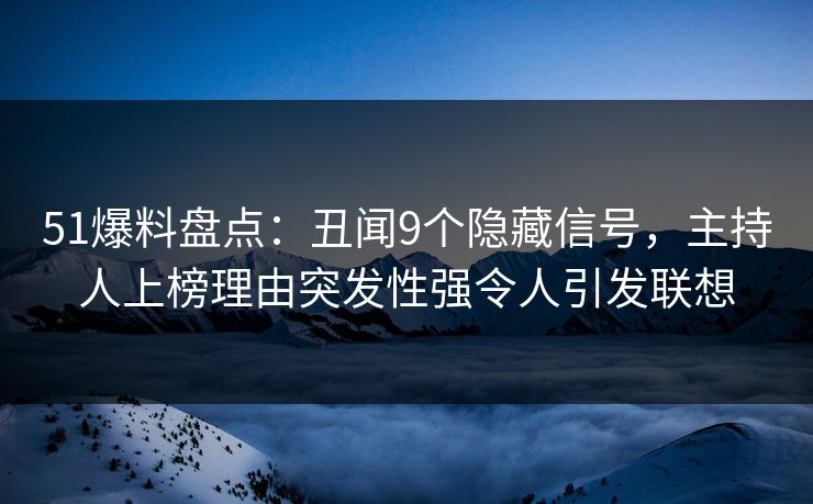 51爆料盘点：丑闻9个隐藏信号，主持人上榜理由突发性强令人引发联想