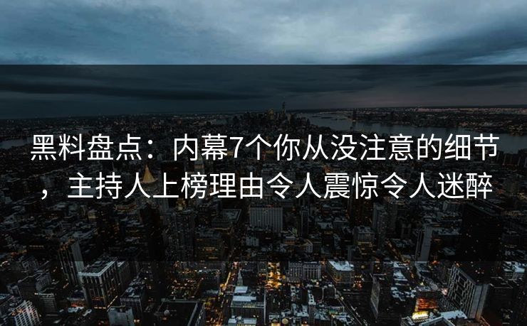 黑料盘点：内幕7个你从没注意的细节，主持人上榜理由令人震惊令人迷醉