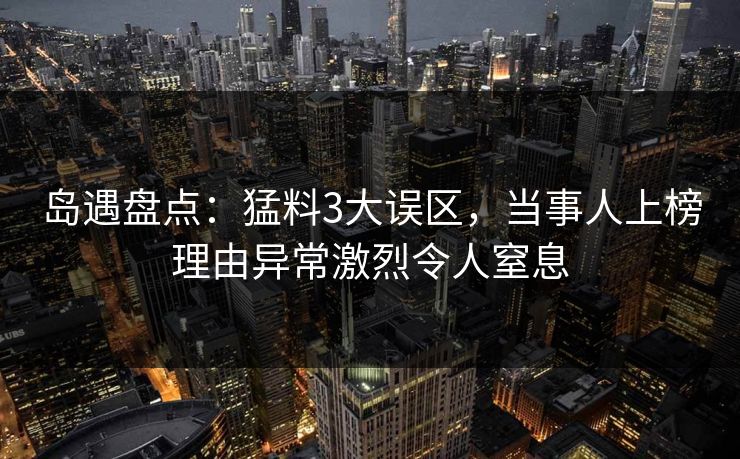岛遇盘点：猛料3大误区，当事人上榜理由异常激烈令人窒息