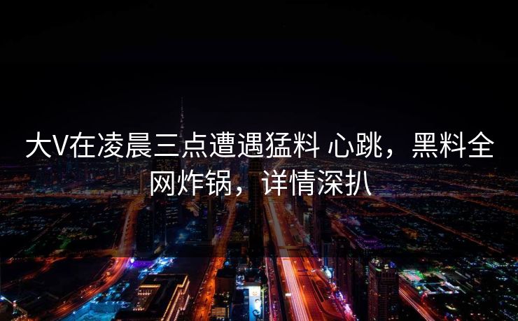 大V在凌晨三点遭遇猛料 心跳，黑料全网炸锅，详情深扒